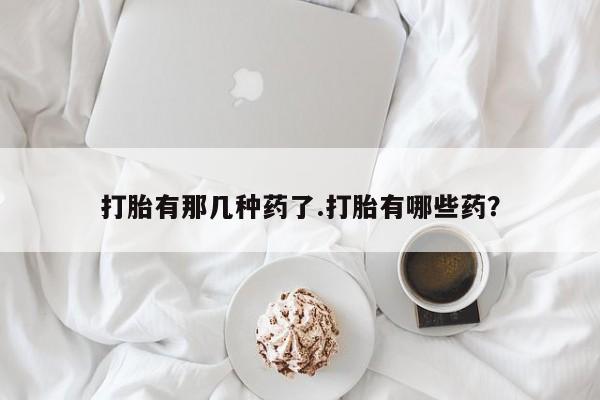 买打胎药的联系方式微信打胎有那几种药了.打胎有哪些药？