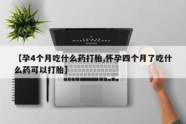 买打胎药的联系方式微信【孕4个月吃什么药打胎,怀孕四个月了吃什么药可以打胎】