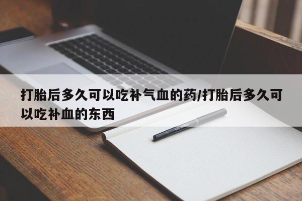 买打胎药的联系方式微信打胎后多久可以吃补气血的药/打胎后多久可以吃补血的东西