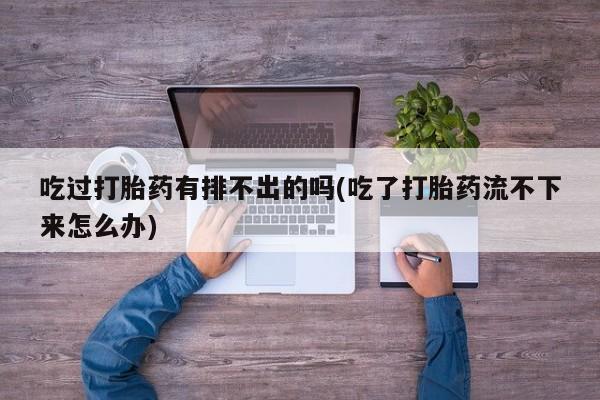 买打胎药的联系方式微信吃过打胎药有排不出的吗(吃了打胎药流不下来怎么办)