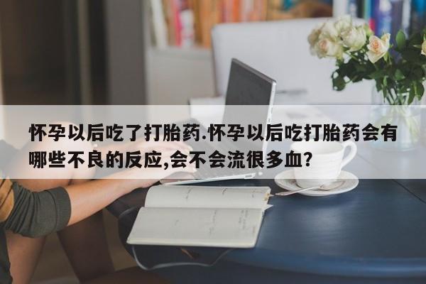 买打胎药的联系方式微信怀孕以后吃了打胎药.怀孕以后吃打胎药会有哪些不良的反应,会不会流很多血？