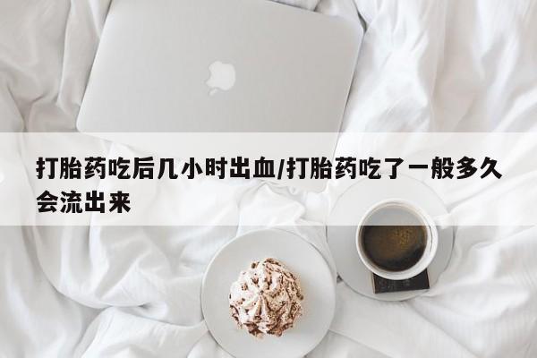 买打胎药的联系方式微信打胎药吃后几小时出血/打胎药吃了一般多久会流出来