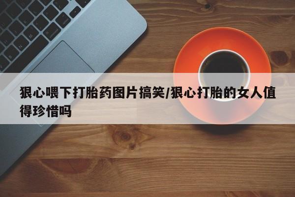 买打胎药的联系方式微信狠心喂下打胎药图片搞笑/狠心打胎的女人值得珍惜吗