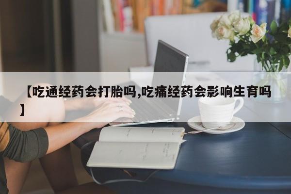 买打胎药的联系方式微信【吃通经药会打胎吗,吃痛经药会影响生育吗】