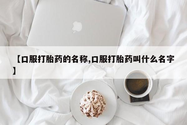 买打胎药的联系方式微信【口服打胎药的名称,口服打胎药叫什么名字】