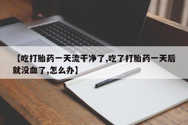 买打胎药的联系方式微信【吃打胎药一天流干净了,吃了打胎药一天后就没血了,怎么办】