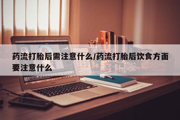 买打胎药的联系方式微信药流打胎后需注意什么/药流打胎后饮食方面要注意什么
