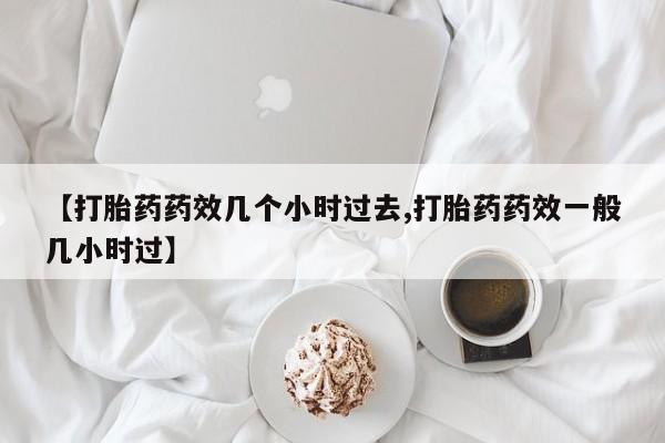 买打胎药的联系方式微信【打胎药药效几个小时过去,打胎药药效一般几小时过】