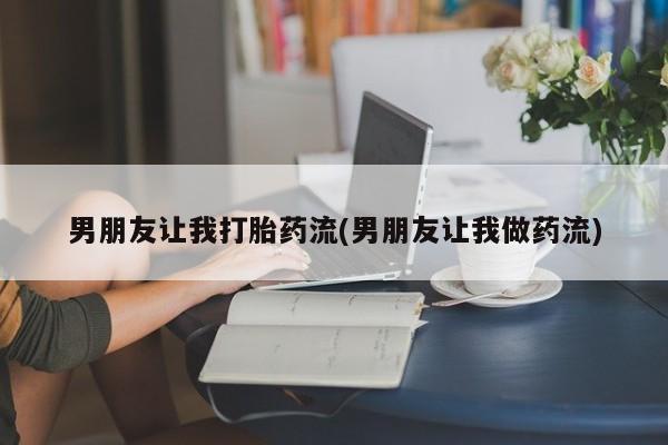 买打胎药的联系方式微信男朋友让我打胎药流(男朋友让我做药流)