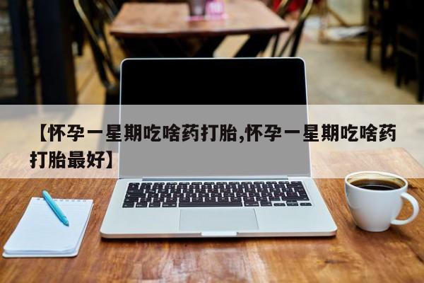 买打胎药的联系方式微信【怀孕一星期吃啥药打胎,怀孕一星期吃啥药打胎最好】