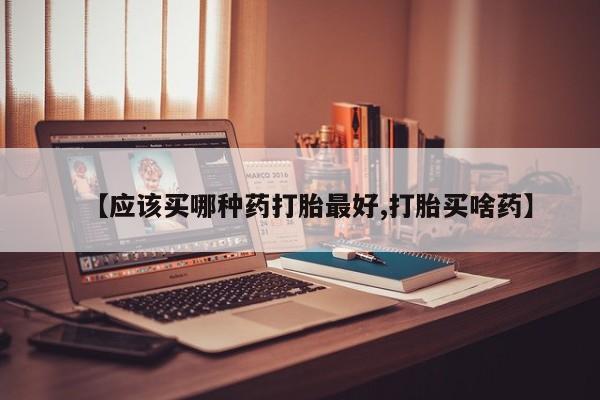 买打胎药的联系方式微信【应该买哪种药打胎最好,打胎买啥药】
