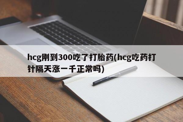 买打胎药的联系方式微信hcg刚到300吃了打胎药(hcg吃药打针隔天涨一千正常吗)
