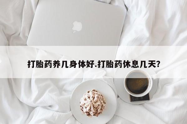 买打胎药的联系方式微信打胎药养几身体好.打胎药休息几天？