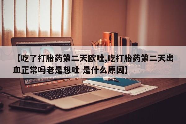 买打胎药的联系方式微信【吃了打胎药第二天欧吐,吃打胎药第二天出血正常吗老是想吐 是什么原因】