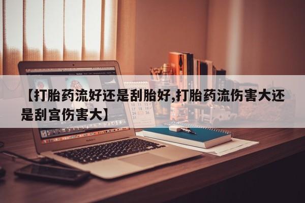 买打胎药的联系方式微信【打胎药流好还是刮胎好,打胎药流伤害大还是刮宫伤害大】