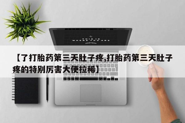 买打胎药的联系方式微信【了打胎药第三天肚子疼,打胎药第三天肚子疼的特别厉害大便拉稀】