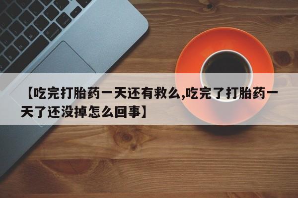 买打胎药的联系方式微信【吃完打胎药一天还有救么,吃完了打胎药一天了还没掉怎么回事】