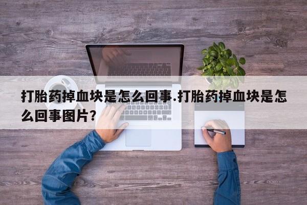 买打胎药的联系方式微信打胎药掉血块是怎么回事.打胎药掉血块是怎么回事图片？
