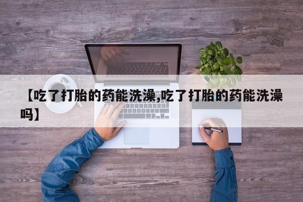 买打胎药的联系方式微信【吃了打胎的药能洗澡,吃了打胎的药能洗澡吗】