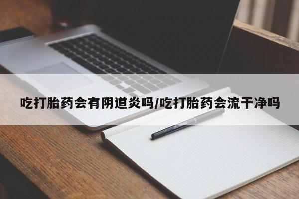 买打胎药的联系方式微信吃打胎药会有阴道炎吗/吃打胎药会流干净吗