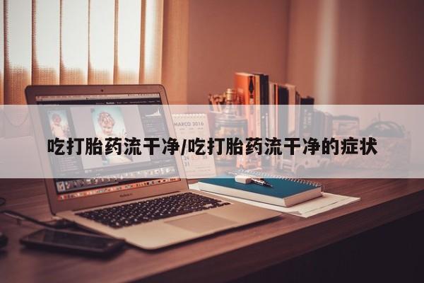 买打胎药的联系方式微信吃打胎药流干净/吃打胎药流干净的症状