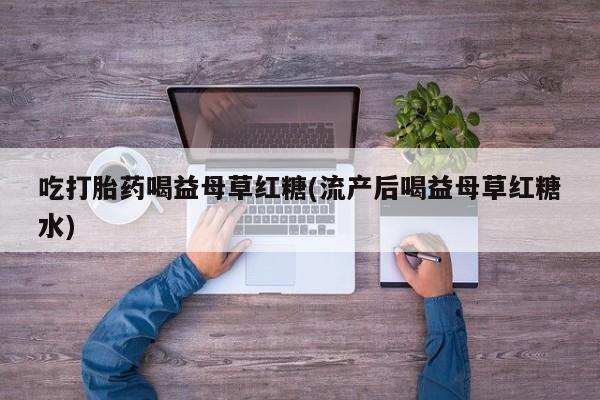 买打胎药的联系方式微信吃打胎药喝益母草红糖(流产后喝益母草红糖水)