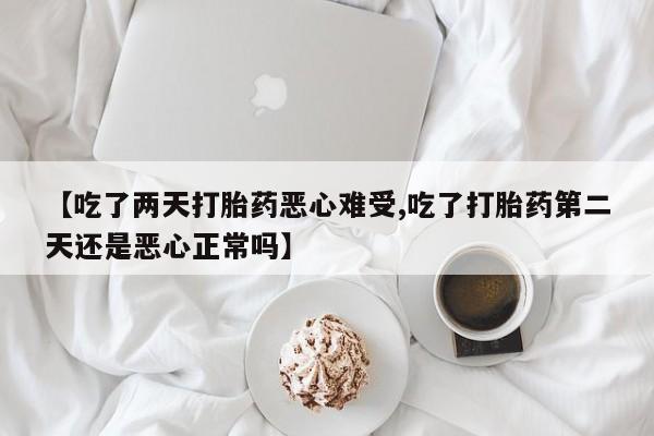 买打胎药的联系方式微信【吃了两天打胎药恶心难受,吃了打胎药第二天还是恶心正常吗】