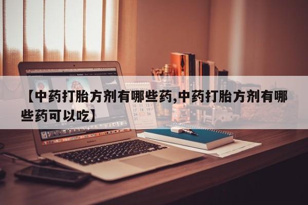 买打胎药的联系方式微信【中药打胎方剂有哪些药,中药打胎方剂有哪些药可以吃】