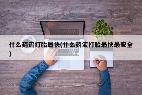 买打胎药的联系方式微信什么药流打胎最快(什么药流打胎最快最安全)