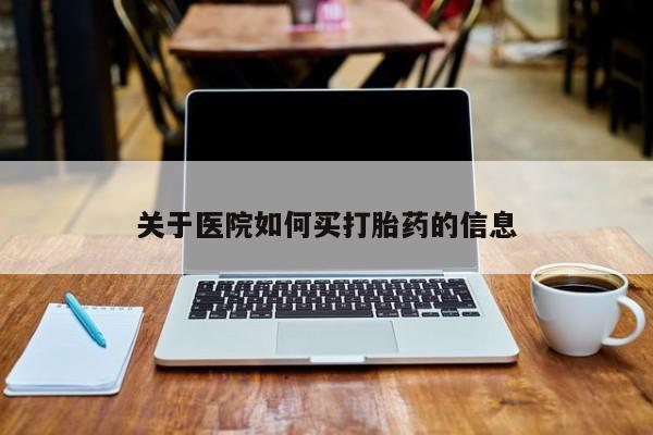 买打胎药的联系方式微信关于医院如何买打胎药的信息