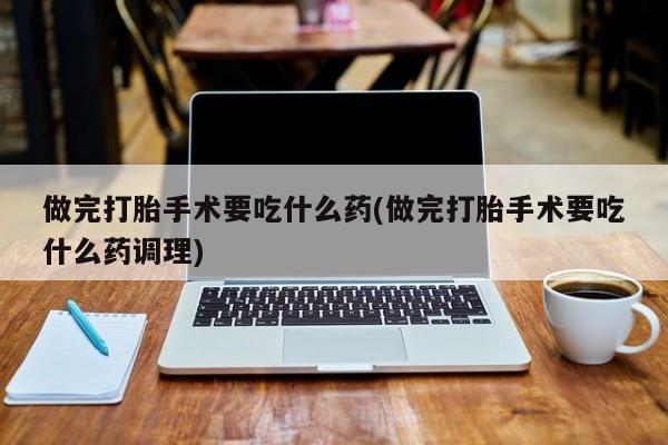 买打胎药的联系方式微信做完打胎手术要吃什么药(做完打胎手术要吃什么药调理)