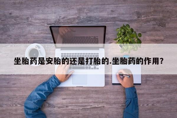 买打胎药的联系方式微信坐胎药是安胎的还是打胎的.坐胎药的作用？