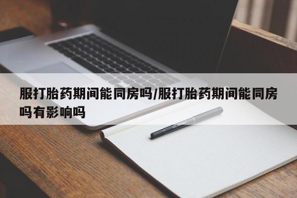 买打胎药的联系方式微信服打胎药期间能同房吗/服打胎药期间能同房吗有影响吗