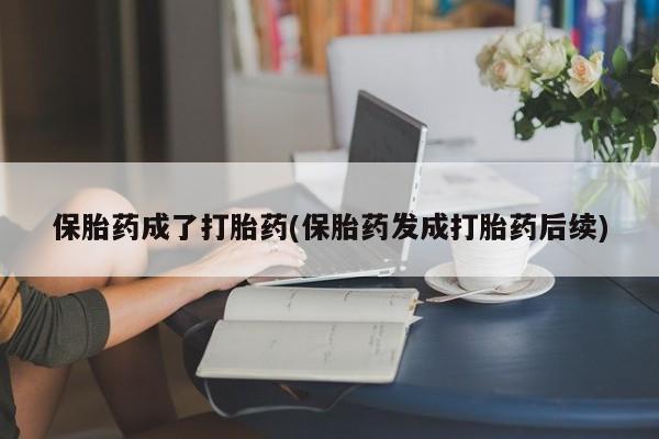 买打胎药的联系方式微信保胎药成了打胎药(保胎药发成打胎药后续)