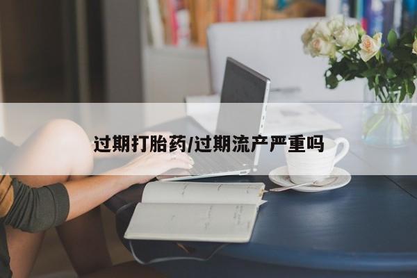 买打胎药的联系方式微信过期打胎药/过期流产严重吗