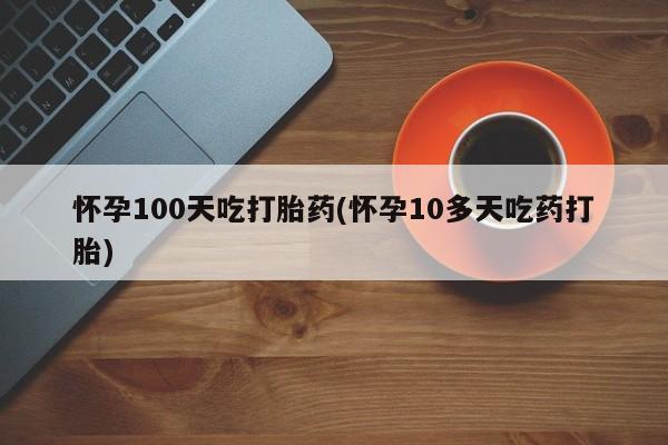 买打胎药的联系方式微信怀孕100天吃打胎药(怀孕10多天吃药打胎)