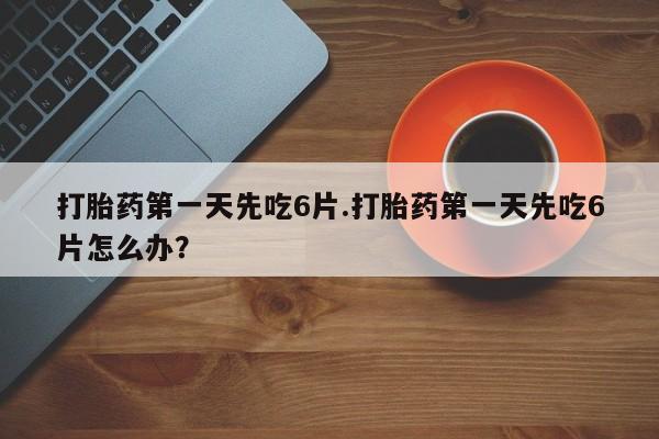 买打胎药的联系方式微信打胎药第一天先吃6片.打胎药第一天先吃6片怎么办？