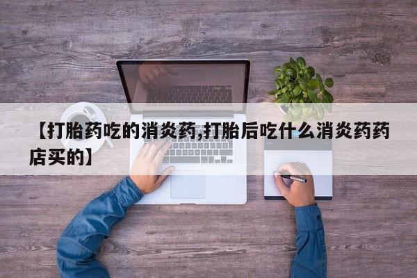 买打胎药的联系方式微信【打胎药吃的消炎药,打胎后吃什么消炎药药店买的】