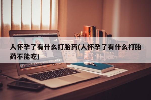 买打胎药的联系方式微信人怀孕了有什么打胎药(人怀孕了有什么打胎药不能吃)