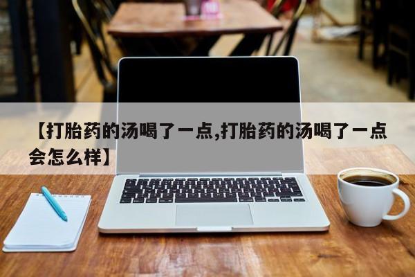 买打胎药的联系方式微信【打胎药的汤喝了一点,打胎药的汤喝了一点会怎么样】