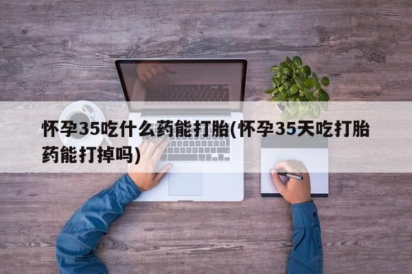 买打胎药的联系方式微信怀孕35吃什么药能打胎(怀孕35天吃打胎药能打掉吗)
