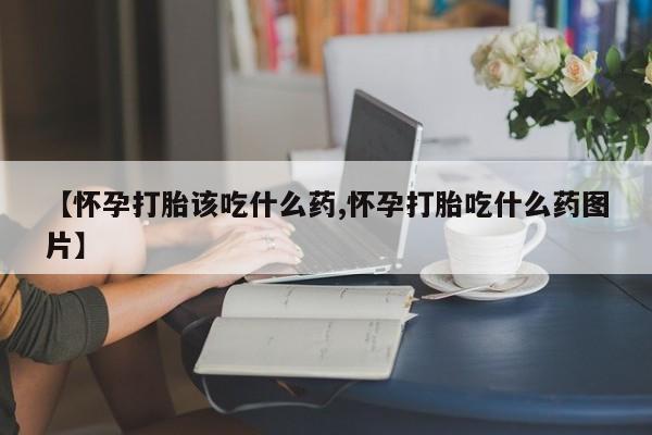 买打胎药的联系方式微信【怀孕打胎该吃什么药,怀孕打胎吃什么药图片】
