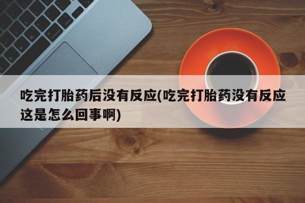 买打胎药的联系方式微信吃完打胎药后没有反应(吃完打胎药没有反应这是怎么回事啊)