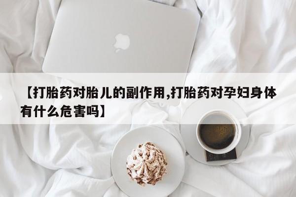买打胎药的联系方式微信【打胎药对胎儿的副作用,打胎药对孕妇身体有什么危害吗】