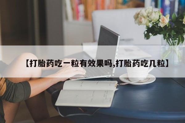 买打胎药的联系方式微信【打胎药吃一粒有效果吗,打胎药吃几粒】