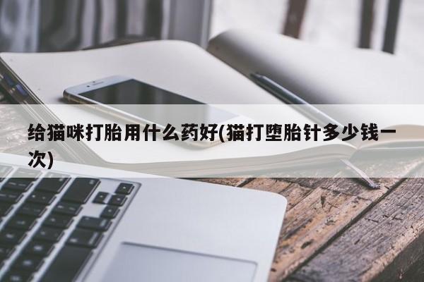 买打胎药的联系方式微信给猫咪打胎用什么药好(猫打堕胎针多少钱一次)