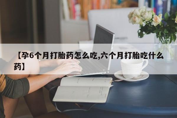 买打胎药的联系方式微信【孕6个月打胎药怎么吃,六个月打胎吃什么药】
