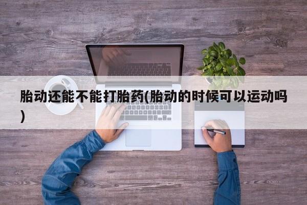 买打胎药的联系方式微信胎动还能不能打胎药(胎动的时候可以运动吗)