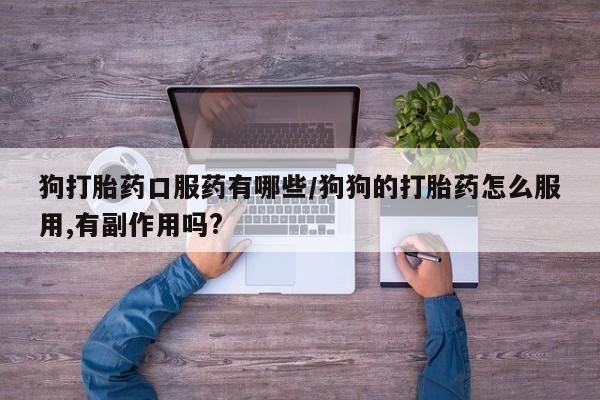 买打胎药的联系方式微信狗打胎药口服药有哪些/狗狗的打胎药怎么服用,有副作用吗?