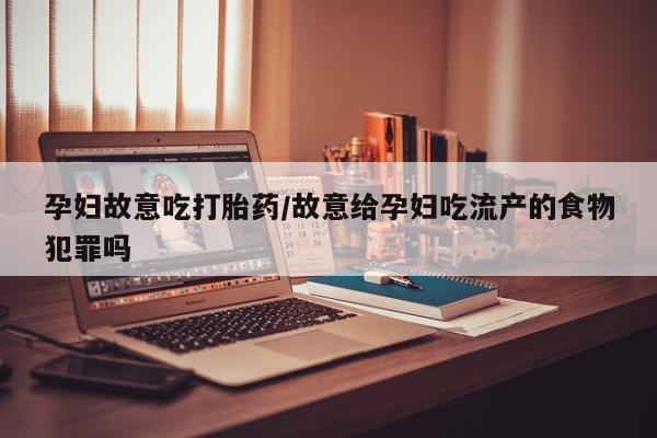 买打胎药的联系方式微信孕妇故意吃打胎药/故意给孕妇吃流产的食物犯罪吗